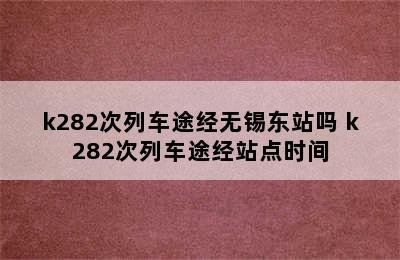k282次列车途经无锡东站吗 k282次列车途经站点时间